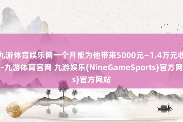 九游体育娱乐网一个月能为他带来5000元—1.4万元收入-九游体育官网 九游娱乐(NineGameSports)官方网站