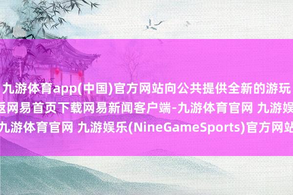 九游体育app(中国)官方网站向公共提供全新的游玩体验/阅读下一篇/复返网易首页下载网易新闻客户端-九游体育官网 九游娱乐(NineGameSports)官方网站