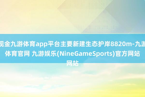 现金九游体育app平台主要新建生态护岸8820m-九游体育官网 九游娱乐(NineGameSports)官方网站