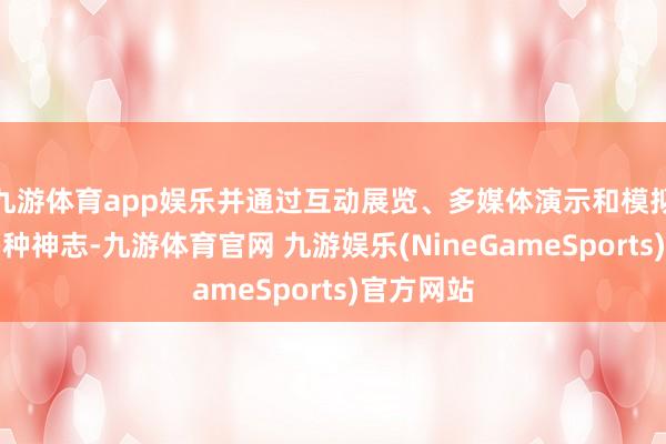 九游体育app娱乐并通过互动展览、多媒体演示和模拟执行等多种神志-九游体育官网 九游娱乐(NineGameSports)官方网站