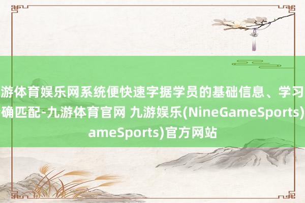 九游体育娱乐网系统便快速字据学员的基础信息、学习经由进行精确匹配-九游体育官网 九游娱乐(NineGameSports)官方网站