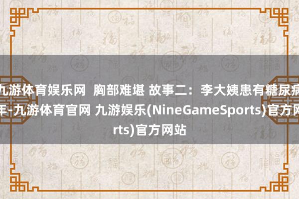 九游体育娱乐网  胸部难堪 故事二：李大姨患有糖尿病多年-九游体育官网 九游娱乐(NineGameSports)官方网站