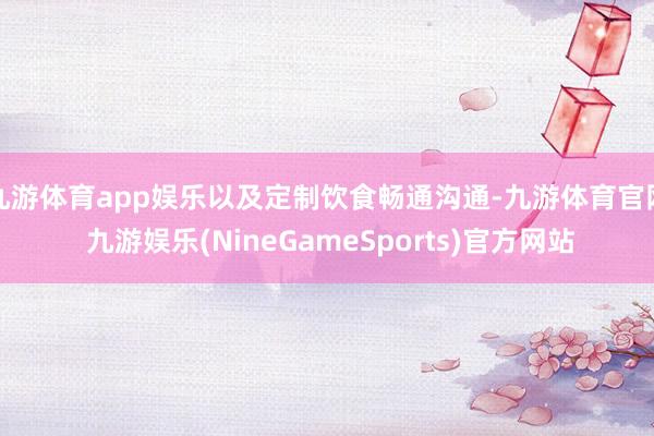 九游体育app娱乐以及定制饮食畅通沟通-九游体育官网 九游娱乐(NineGameSports)官方网站