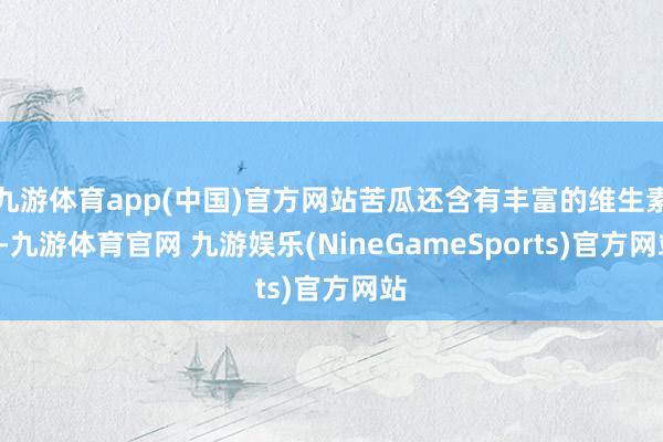 九游体育app(中国)官方网站苦瓜还含有丰富的维生素C-九游体育官网 九游娱乐(NineGameSports)官方网站