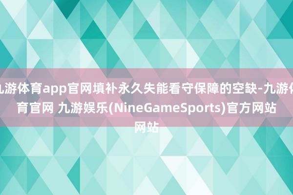 九游体育app官网填补永久失能看守保障的空缺-九游体育官网 九游娱乐(NineGameSports)官方网站
