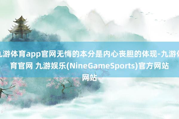 九游体育app官网无悔的本分是内心丧胆的体现-九游体育官网 九游娱乐(NineGameSports)官方网站