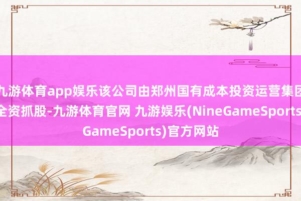 九游体育app娱乐该公司由郑州国有成本投资运营集团有限公司全资抓股-九游体育官网 九游娱乐(NineGameSports)官方网站