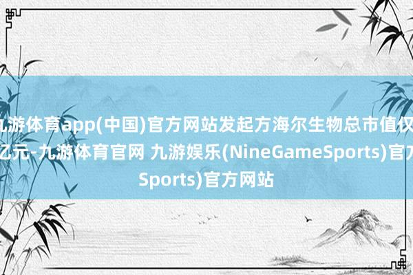 九游体育app(中国)官方网站发起方海尔生物总市值仅111.9亿元-九游体育官网 九游娱乐(NineGameSports)官方网站