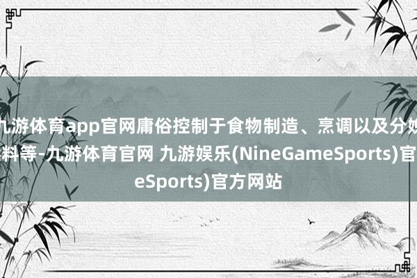 九游体育app官网庸俗控制于食物制造、烹调以及分娩生物燃料等-九游体育官网 九游娱乐(NineGameSports)官方网站
