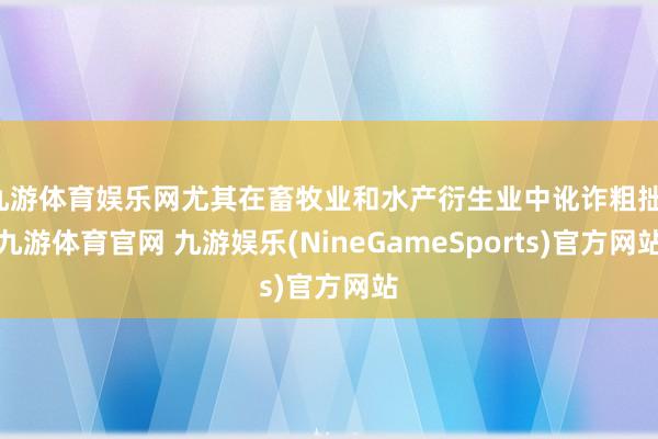九游体育娱乐网尤其在畜牧业和水产衍生业中讹诈粗拙-九游体育官网 九游娱乐(NineGameSports)官方网站