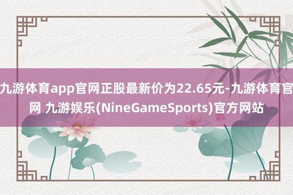 九游体育app官网正股最新价为22.65元-九游体育官网 九游娱乐(NineGameSports)官方网站