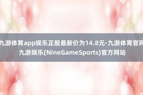 九游体育app娱乐正股最新价为14.8元-九游体育官网 九游娱乐(NineGameSports)官方网站