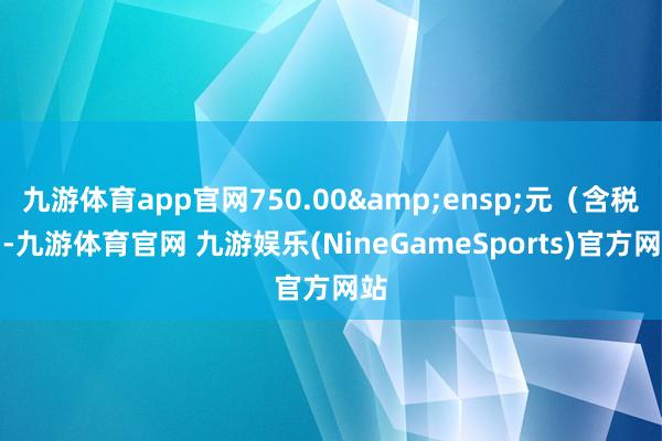九游体育app官网750.00 元(含税)-九游体育官网 九游娱乐(NineGameSports)官方网站