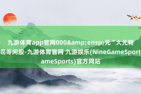 九游体育app官网000 元“大元转债”转为公司等闲股-九游体育官网 九游娱乐(NineGameSports)官方网站