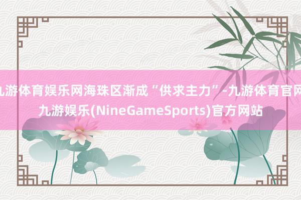 九游体育娱乐网海珠区渐成“供求主力”-九游体育官网 九游娱乐(NineGameSports)官方网站