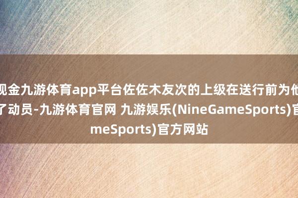 现金九游体育app平台佐佐木友次的上级在送行前为他们作念了动员-九游体育官网 九游娱乐(NineGameSports)官方网站