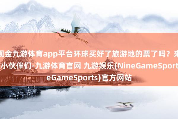 现金九游体育app平台环球买好了旅游地的票了吗？来重庆旅游的小伙伴们-九游体育官网 九游娱乐(NineGameSports)官方网站