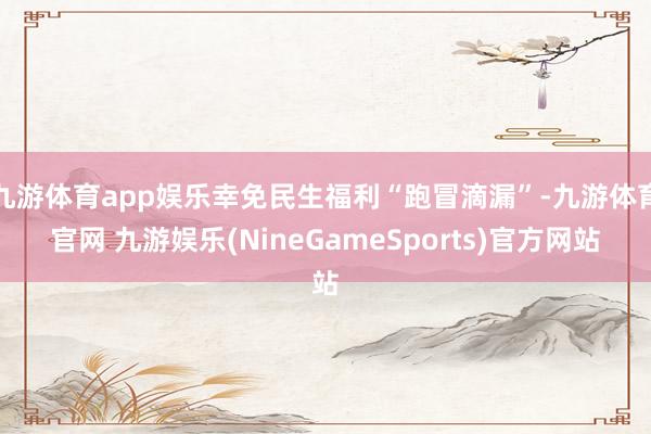 九游体育app娱乐幸免民生福利“跑冒滴漏”-九游体育官网 九游娱乐(NineGameSports)官方网站