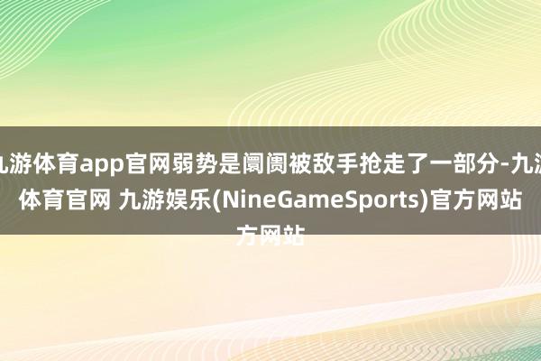 九游体育app官网弱势是阛阓被敌手抢走了一部分-九游体育官网 九游娱乐(NineGameSports)官方网站