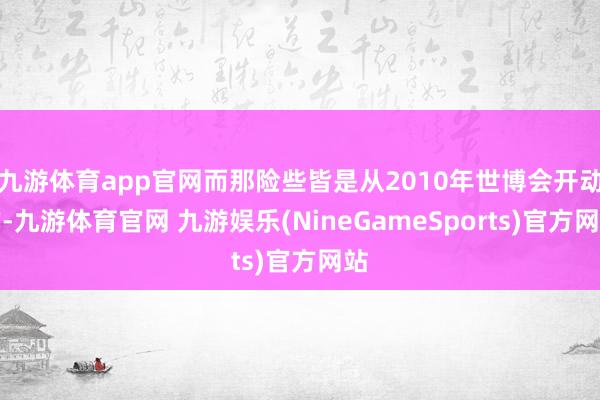 九游体育app官网而那险些皆是从2010年世博会开动的-九游体育官网 九游娱乐(NineGameSports)官方网站
