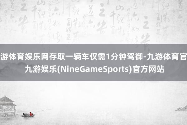 九游体育娱乐网存取一辆车仅需1分钟驾御-九游体育官网 九游娱乐(NineGameSports)官方网站