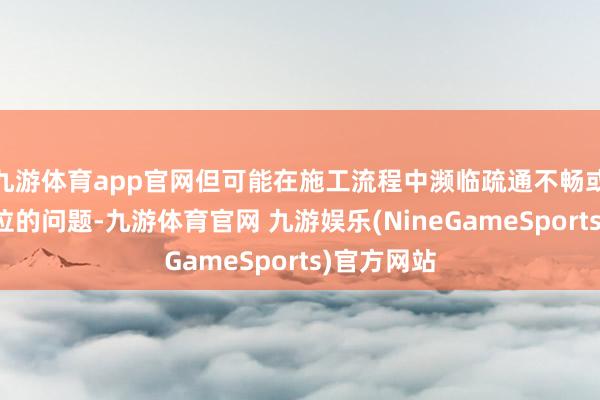 九游体育app官网但可能在施工流程中濒临疏通不畅或就业不到位的问题-九游体育官网 九游娱乐(NineGameSports)官方网站