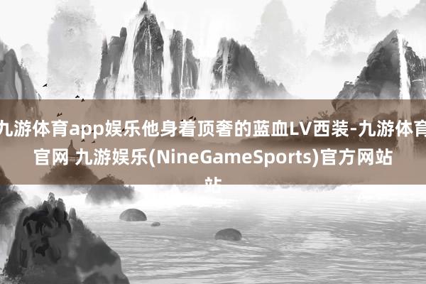 九游体育app娱乐他身着顶奢的蓝血LV西装-九游体育官网 九游娱乐(NineGameSports)官方网站