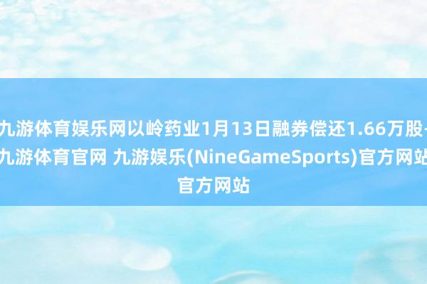 九游体育娱乐网以岭药业1月13日融券偿还1.66万股-九游体育官网 九游娱乐(NineGameSports)官方网站