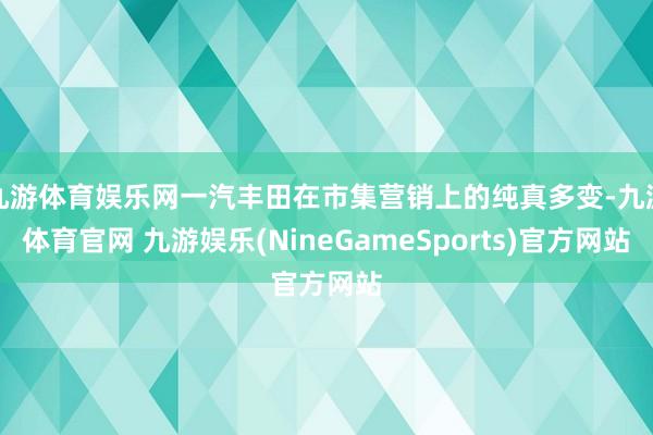 九游体育娱乐网一汽丰田在市集营销上的纯真多变-九游体育官网 九游娱乐(NineGameSports)官方网站