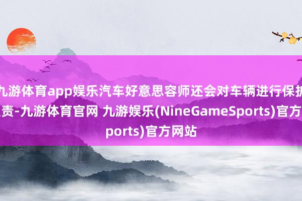 九游体育app娱乐汽车好意思容师还会对车辆进行保护性贬责-九游体育官网 九游娱乐(NineGameSports)官方网站