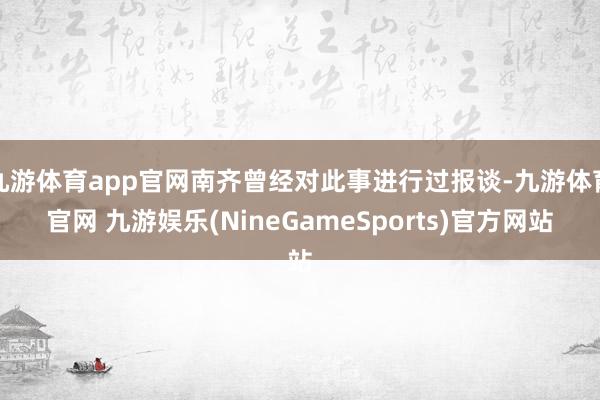 九游体育app官网南齐曾经对此事进行过报谈-九游体育官网 九游娱乐(NineGameSports)官方网站