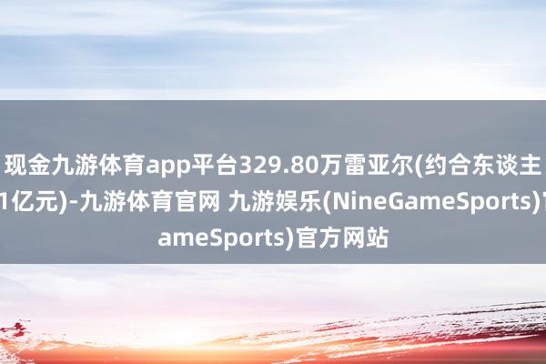 现金九游体育app平台329.80万雷亚尔(约合东谈主民币3.41亿元)-九游体育官网 九游娱乐(NineGameSports)官方网站
