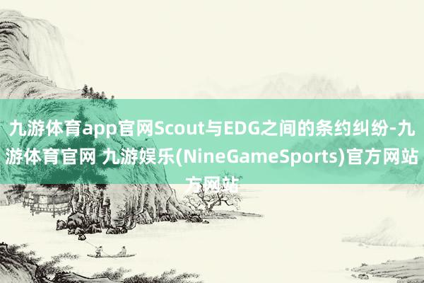 九游体育app官网Scout与EDG之间的条约纠纷-九游体育官网 九游娱乐(NineGameSports)官方网站
