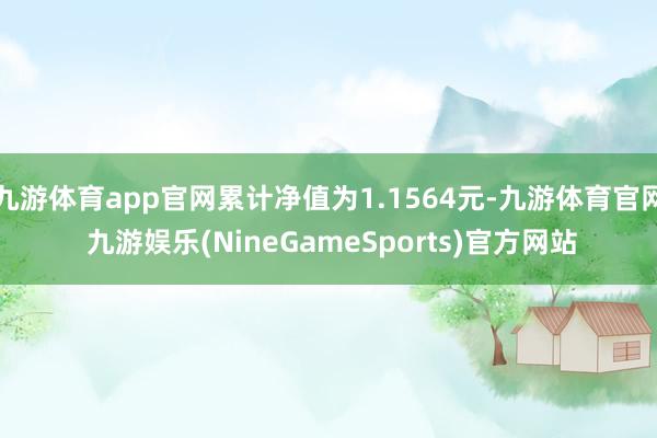 九游体育app官网累计净值为1.1564元-九游体育官网 九游娱乐(NineGameSports)官方网站