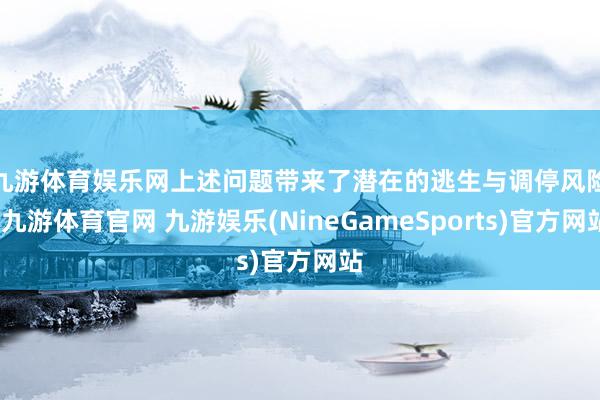 九游体育娱乐网　　上述问题带来了潜在的逃生与调停风险-九游体育官网 九游娱乐(NineGameSports)官方网站