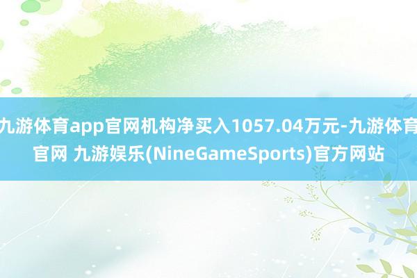 九游体育app官网机构净买入1057.04万元-九游体育官网 九游娱乐(NineGameSports)官方网站