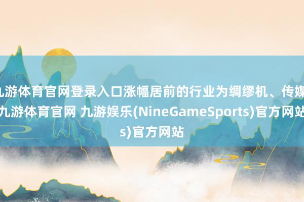 九游体育官网登录入口涨幅居前的行业为绸缪机、传媒-九游体育官网 九游娱乐(NineGameSports)官方网站