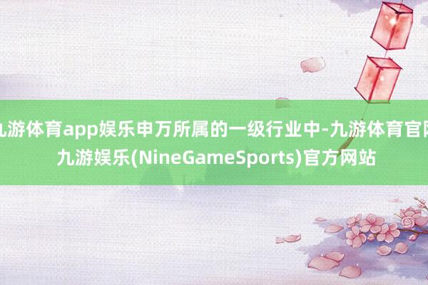 九游体育app娱乐申万所属的一级行业中-九游体育官网 九游娱乐(NineGameSports)官方网站