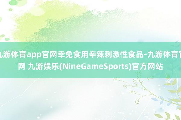 九游体育app官网幸免食用辛辣刺激性食品-九游体育官网 九游娱乐(NineGameSports)官方网站