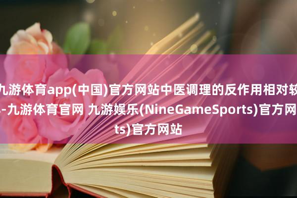 九游体育app(中国)官方网站中医调理的反作用相对较小-九游体育官网 九游娱乐(NineGameSports)官方网站