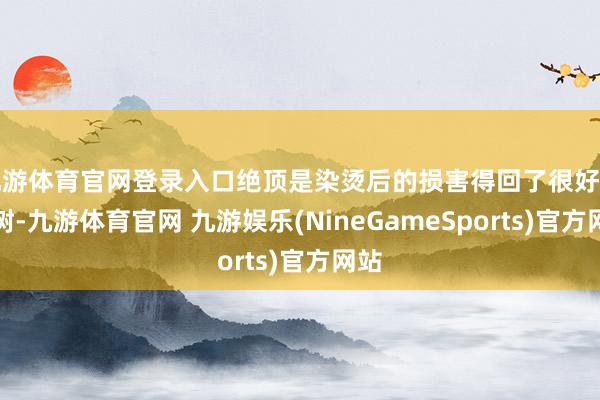 九游体育官网登录入口绝顶是染烫后的损害得回了很好的建树-九游体育官网 九游娱乐(NineGameSports)官方网站