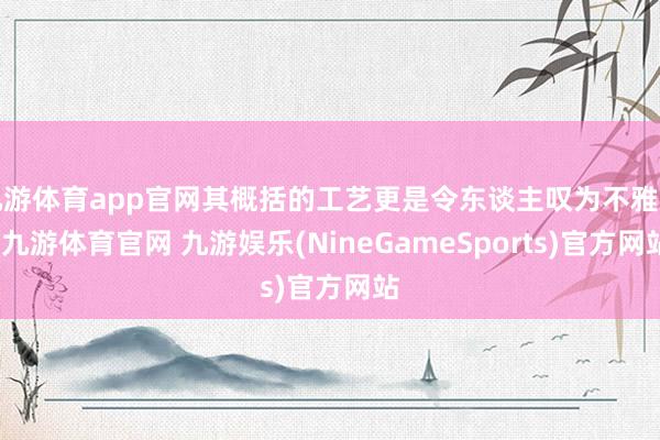 九游体育app官网其概括的工艺更是令东谈主叹为不雅止-九游体育官网 九游娱乐(NineGameSports)官方网站