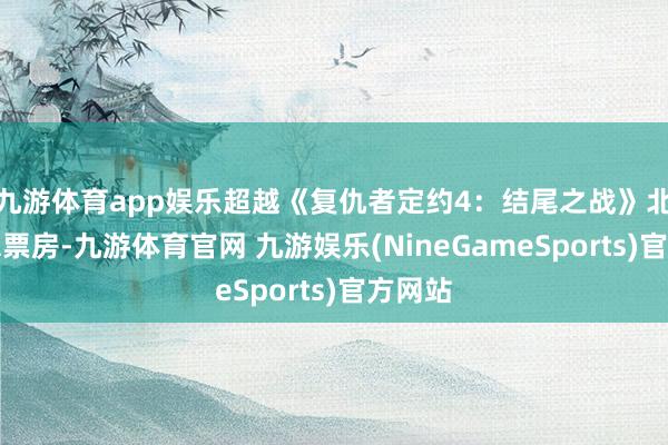 九游体育app娱乐超越《复仇者定约4：结尾之战》北好意思票房-九游体育官网 九游娱乐(NineGameSports)官方网站
