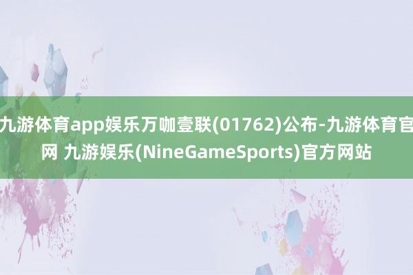 九游体育app娱乐万咖壹联(01762)公布-九游体育官网 九游娱乐(NineGameSports)官方网站