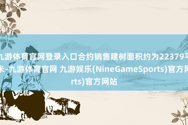 九游体育官网登录入口合约销售建树面积约为22379平日米-九游体育官网 九游娱乐(NineGameSports)官方网站
