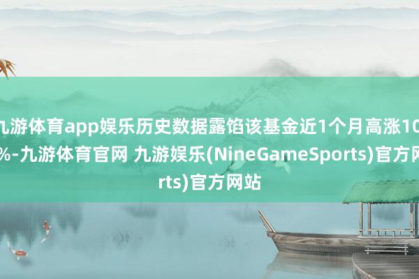 九游体育app娱乐历史数据露馅该基金近1个月高涨10.58%-九游体育官网 九游娱乐(NineGameSports)官方网站