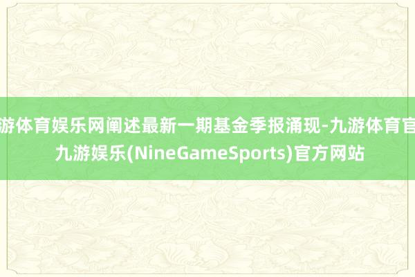 九游体育娱乐网阐述最新一期基金季报涌现-九游体育官网 九游娱乐(NineGameSports)官方网站