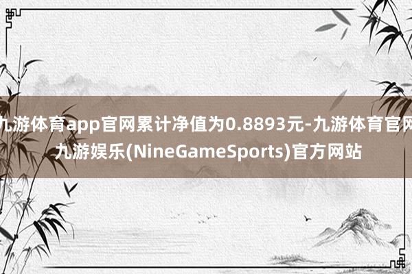 九游体育app官网累计净值为0.8893元-九游体育官网 九游娱乐(NineGameSports)官方网站