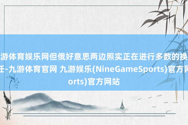 九游体育娱乐网但俄好意思两边照实正在进行多数的换取责任-九游体育官网 九游娱乐(NineGameSports)官方网站