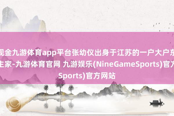 现金九游体育app平台张幼仪出身于江苏的一户大户东说念主家-九游体育官网 九游娱乐(NineGameSports)官方网站